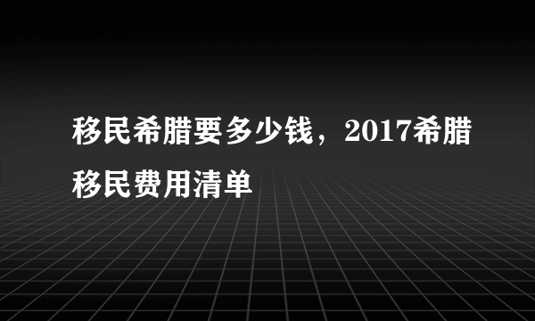 移民希腊要多少钱，2017希腊移民费用清单