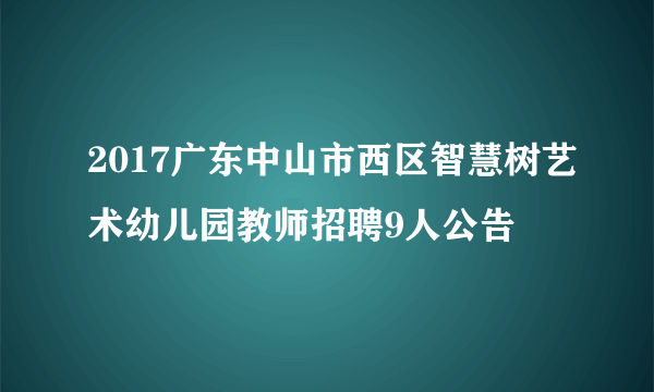 2017广东中山市西区智慧树艺术幼儿园教师招聘9人公告