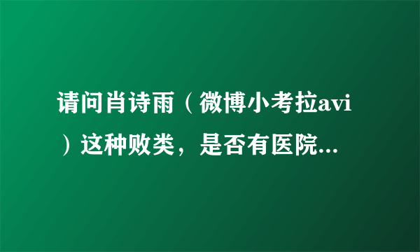 请问肖诗雨（微博小考拉avi）这种败类，是否有医院招聘，如果有哪家医院敢聘用这种人，医院可能会遭到报复