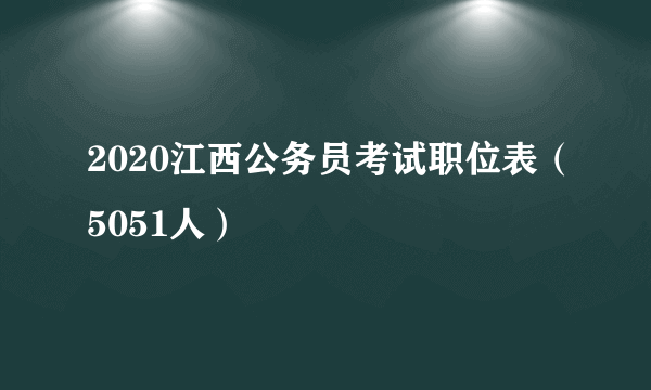 2020江西公务员考试职位表（5051人）