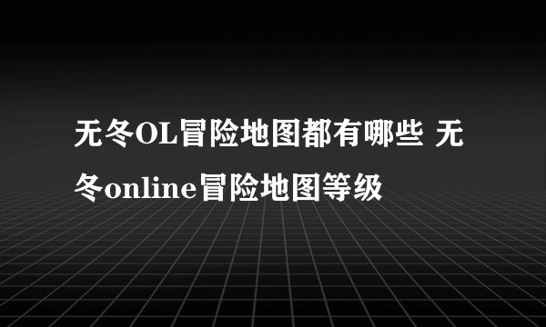 无冬OL冒险地图都有哪些 无冬online冒险地图等级