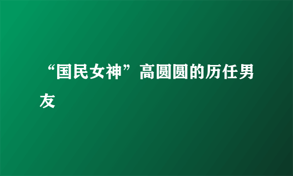 “国民女神”高圆圆的历任男友