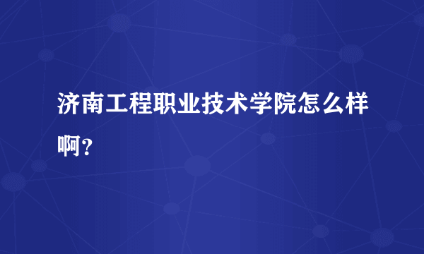 济南工程职业技术学院怎么样啊？