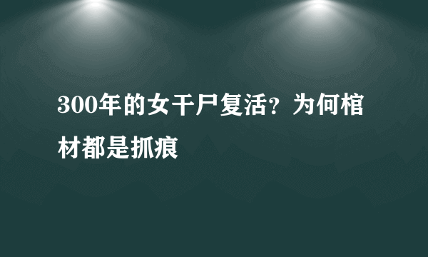 300年的女干尸复活？为何棺材都是抓痕