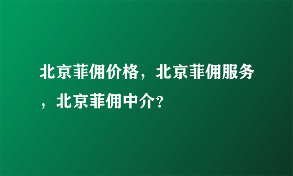 北京菲佣价格，北京菲佣服务，北京菲佣中介？