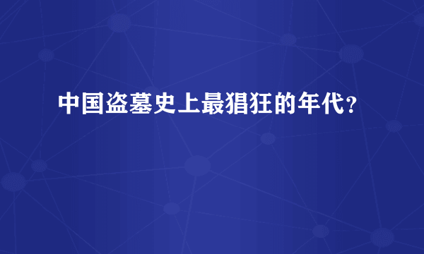 中国盗墓史上最猖狂的年代？