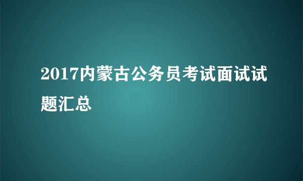 2017内蒙古公务员考试面试试题汇总