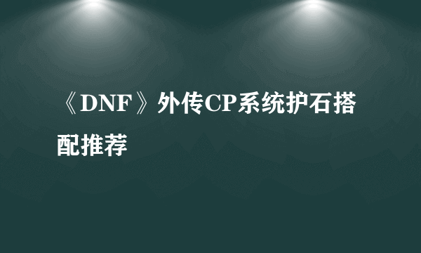 《DNF》外传CP系统护石搭配推荐