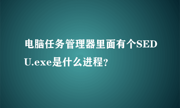 电脑任务管理器里面有个SEDU.exe是什么进程？