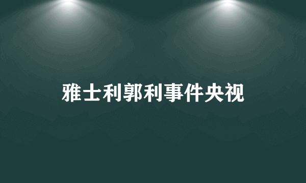 雅士利郭利事件央视