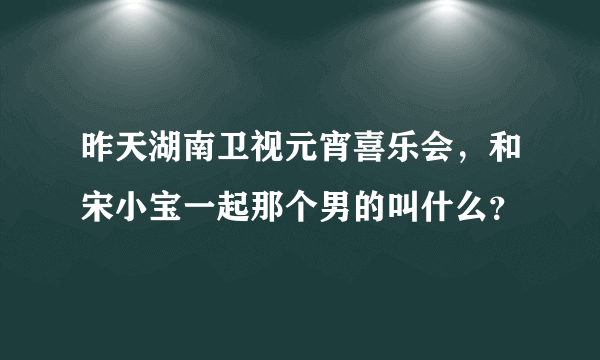 昨天湖南卫视元宵喜乐会，和宋小宝一起那个男的叫什么？