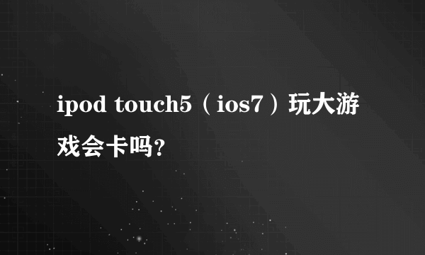 ipod touch5（ios7）玩大游戏会卡吗？