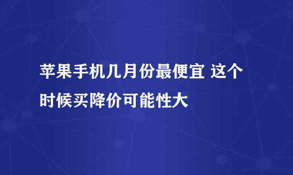 苹果手机几月份最便宜 这个时候买降价可能性大