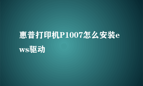 惠普打印机P1007怎么安装ews驱动