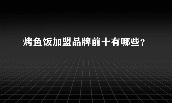 烤鱼饭加盟品牌前十有哪些？