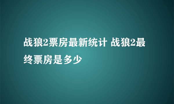 战狼2票房最新统计 战狼2最终票房是多少