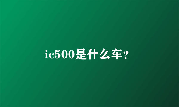 ic500是什么车？