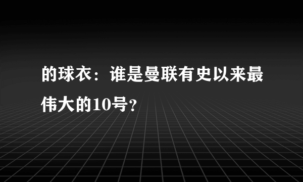 的球衣：谁是曼联有史以来最伟大的10号？