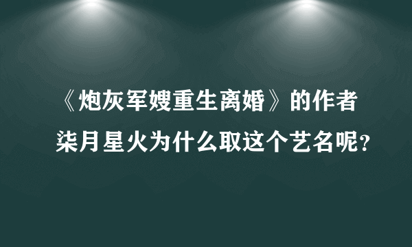 《炮灰军嫂重生离婚》的作者柒月星火为什么取这个艺名呢？