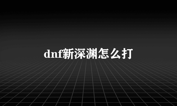 dnf新深渊怎么打