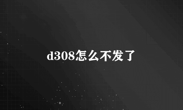 d308怎么不发了