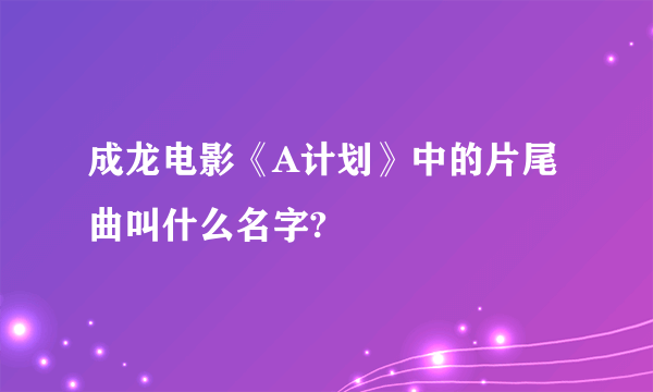 成龙电影《A计划》中的片尾曲叫什么名字?