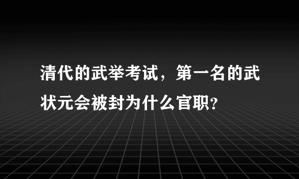 清代的武举考试，第一名的武状元会被封为什么官职？