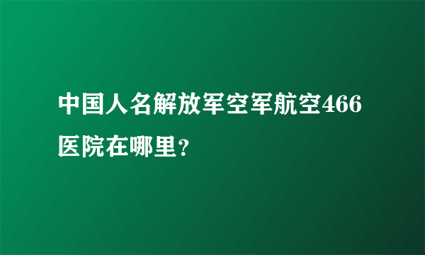 中国人名解放军空军航空466医院在哪里？