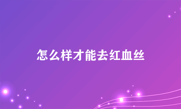 怎么样才能去红血丝