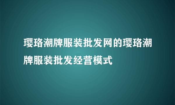 璎珞潮牌服装批发网的璎珞潮牌服装批发经营模式