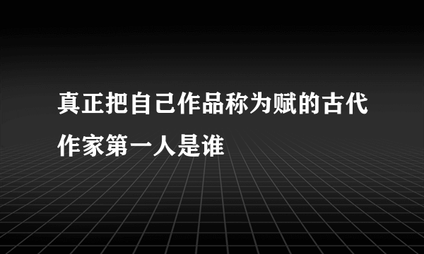 真正把自己作品称为赋的古代作家第一人是谁