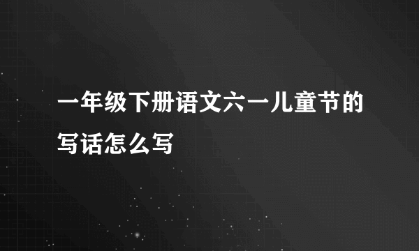 一年级下册语文六一儿童节的写话怎么写