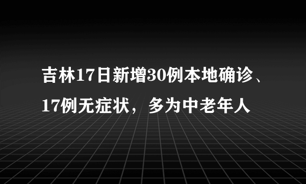 吉林17日新增30例本地确诊、17例无症状，多为中老年人