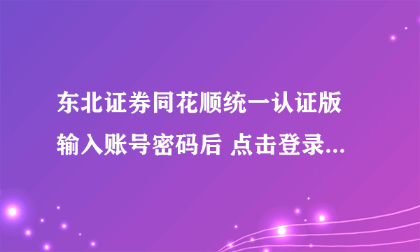 东北证券同花顺统一认证版 输入账号密码后 点击登录 之后就没反映了 卸载重装还是如此~