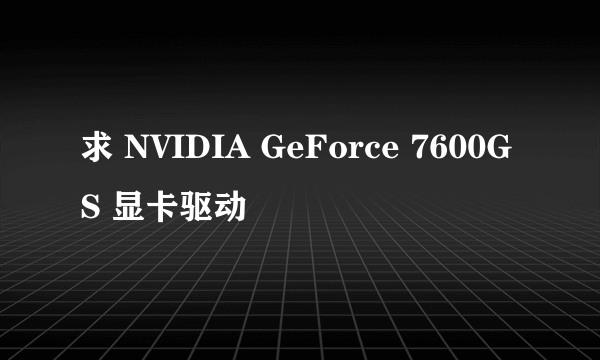 求 NVIDIA GeForce 7600GS 显卡驱动