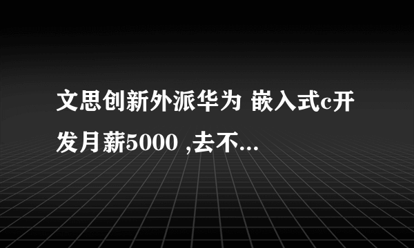 文思创新外派华为 嵌入式c开发月薪5000 ,去不去，累到是不怕，就怕文思乱扣钱，现在的文思怎样？