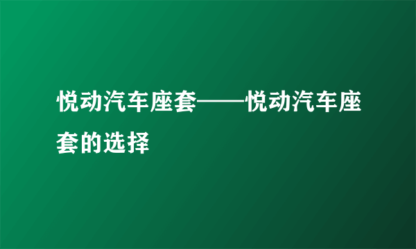 悦动汽车座套——悦动汽车座套的选择