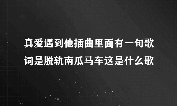 真爱遇到他插曲里面有一句歌词是脱轨南瓜马车这是什么歌