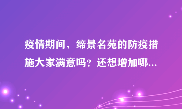 疫情期间，缔景名苑的防疫措施大家满意吗？还想增加哪些防疫措施？