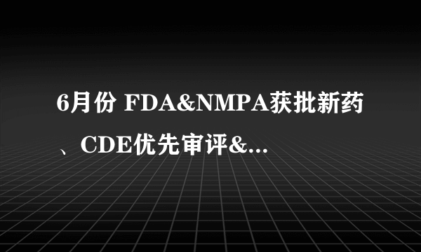 6月份 FDA&NMPA获批新药、CDE优先审评&突破性治疗品种