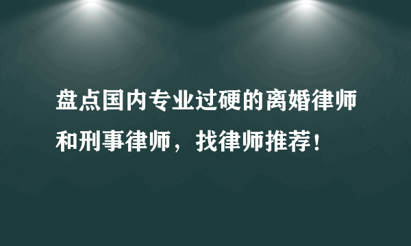 盘点国内专业过硬的离婚律师和刑事律师，找律师推荐！