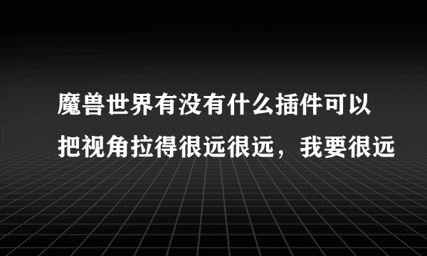 魔兽世界有没有什么插件可以把视角拉得很远很远，我要很远