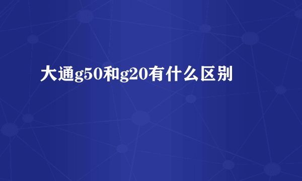 大通g50和g20有什么区别