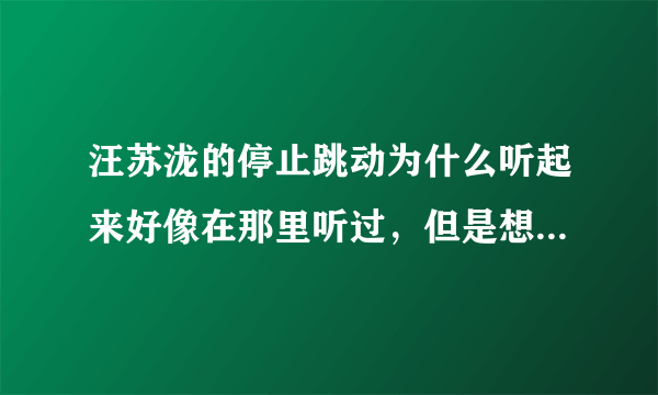 汪苏泷的停止跳动为什么听起来好像在那里听过，但是想不起来了？