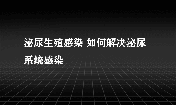 泌尿生殖感染 如何解决泌尿系统感染