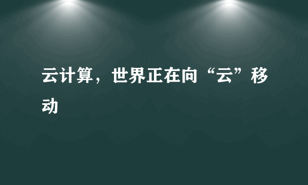 云计算，世界正在向“云”移动