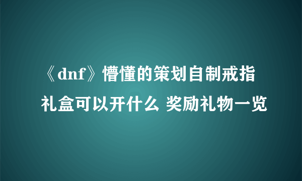 《dnf》懵懂的策划自制戒指礼盒可以开什么 奖励礼物一览