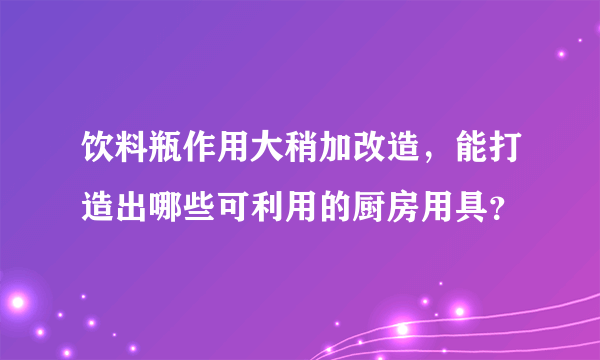 饮料瓶作用大稍加改造，能打造出哪些可利用的厨房用具？