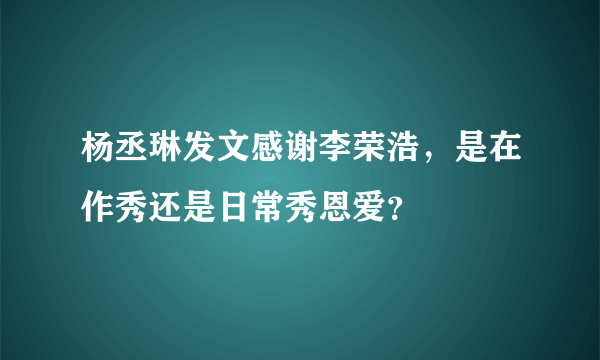 杨丞琳发文感谢李荣浩，是在作秀还是日常秀恩爱？