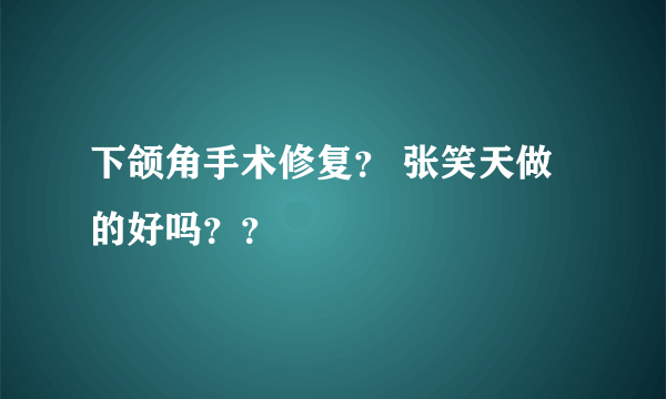 下颌角手术修复？ 张笑天做的好吗？？